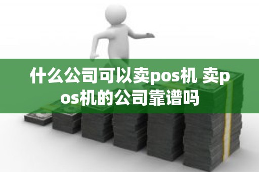 什么公司可以卖pos机 卖pos机的公司靠谱吗