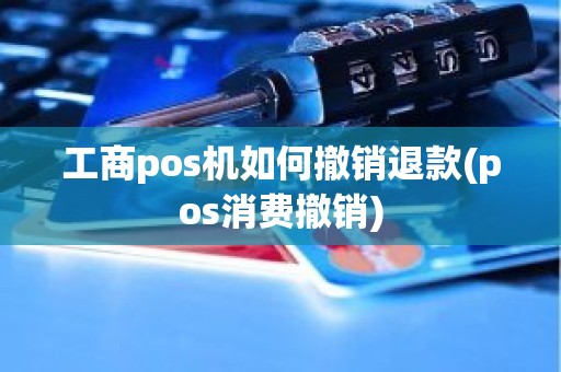 工商pos机如何撤销退款(pos消费撤销)