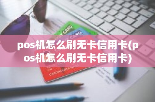 pos机怎么刷无卡信用卡(pos机怎么刷无卡信用卡)