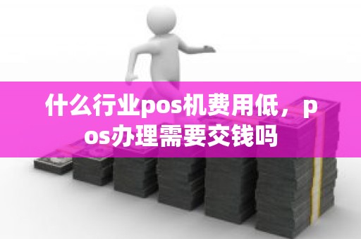 什么行业pos机费用低，pos办理需要交钱吗