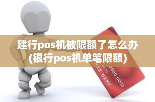 建行pos机被限额了怎么办(银行pos机单笔限额)