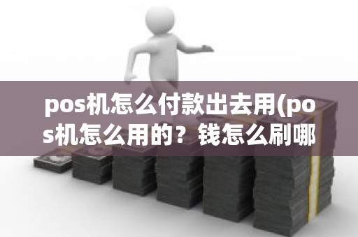 pos机怎么付款出去用(pos机怎么用的？钱怎么刷哪去了)