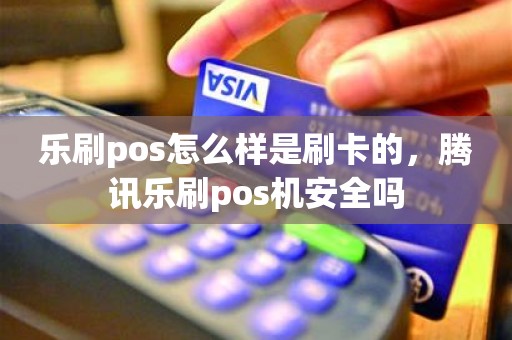 乐刷pos怎么样是刷卡的，腾讯乐刷pos机安全吗