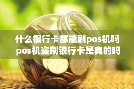 什么银行卡都能刷pos机吗 pos机盗刷银行卡是真的吗