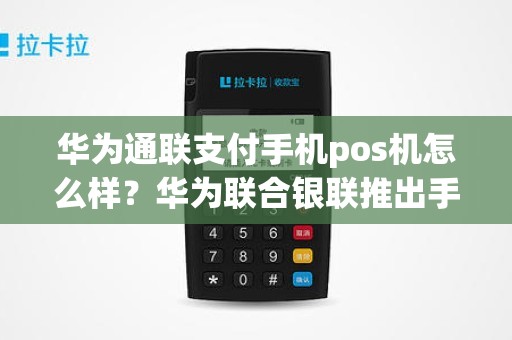 华为通联支付手机pos机怎么样？华为联合银联推出手机pos
