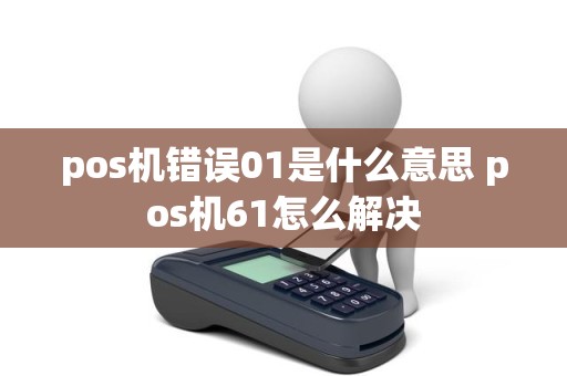 pos机错误01是什么意思 pos机61怎么解决