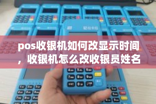 pos收银机如何改显示时间，收银机怎么改收银员姓名