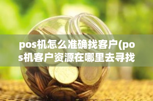 pos机怎么准确找客户(pos机客户资源在哪里去寻找)
