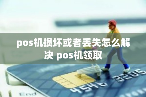 pos机损坏或者丢失怎么解决 pos机领取