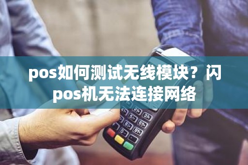 pos如何测试无线模块？闪pos机无法连接网络