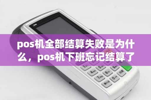 pos机全部结算失败是为什么，pos机下班忘记结算了