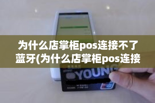 为什么店掌柜pos连接不了蓝牙(为什么店掌柜pos连接不了蓝牙)