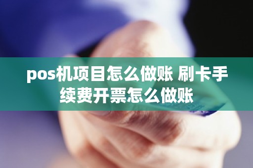 pos机项目怎么做账 刷卡手续费开票怎么做账