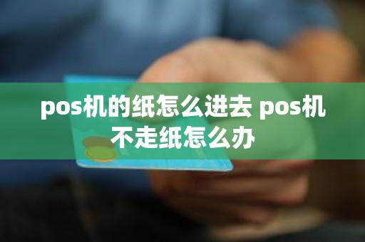 pos机的纸怎么进去 pos机不走纸怎么办