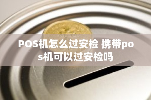 POS机怎么过安检 携带pos机可以过安检吗