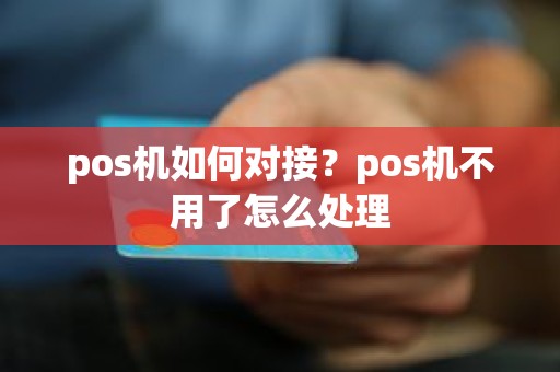 pos机如何对接？pos机不用了怎么处理