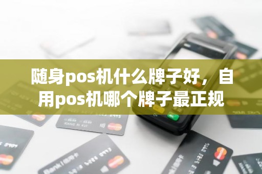 随身pos机什么牌子好，自用pos机哪个牌子最正规