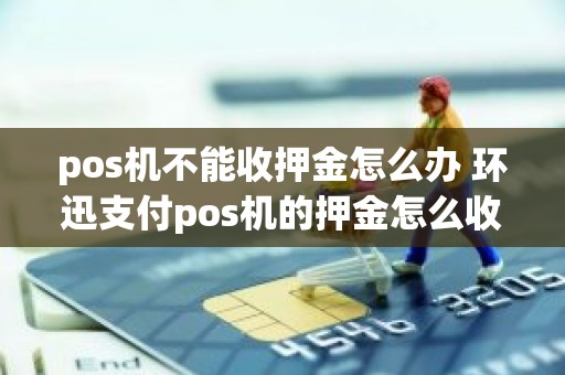 pos机不能收押金怎么办 环迅支付pos机的押金怎么收的