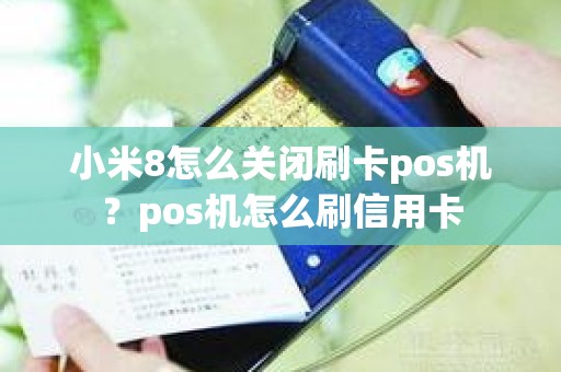 小米8怎么关闭刷卡pos机？pos机怎么刷信用卡