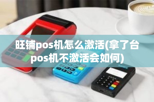 旺铺pos机怎么激活(拿了台pos机不激活会如何)