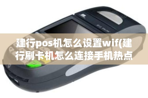 建行pos机怎么设置wif(建行刷卡机怎么连接手机热点)