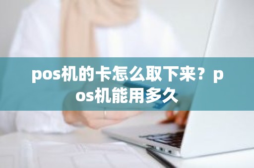 pos机的卡怎么取下来？pos机能用多久