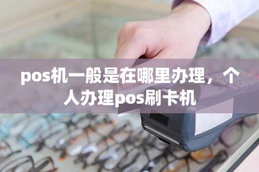 pos机一般是在哪里办理，个人办理pos刷卡机