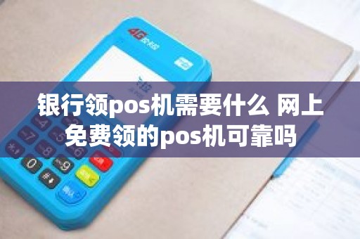 银行领pos机需要什么 网上免费领的pos机可靠吗