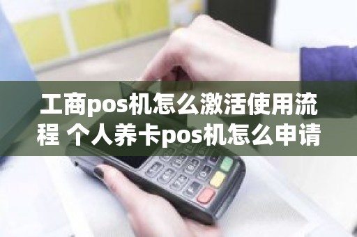工商pos机怎么激活使用流程 个人养卡pos机怎么申请