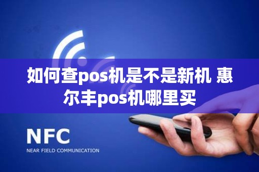 如何查pos机是不是新机 惠尔丰pos机哪里买