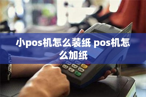 小pos机怎么装纸 pos机怎么加纸