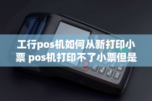 工行pos机如何从新打印小票 pos机打印不了小票但是钱被刷了