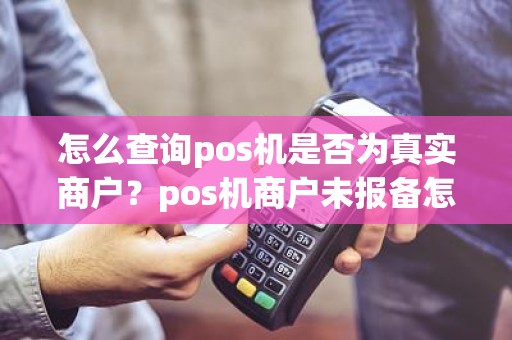 怎么查询pos机是否为真实商户？pos机商户未报备怎么办