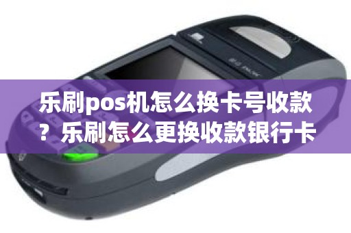乐刷pos机怎么换卡号收款？乐刷怎么更换收款银行卡