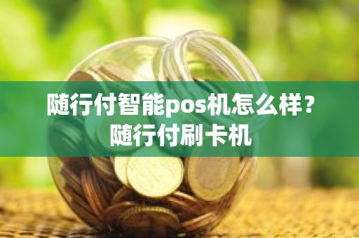 随行付智能pos机怎么样？随行付刷卡机