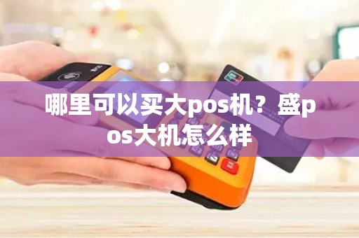 哪里可以买大pos机？盛pos大机怎么样