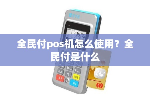 全民付pos机怎么使用？全民付是什么