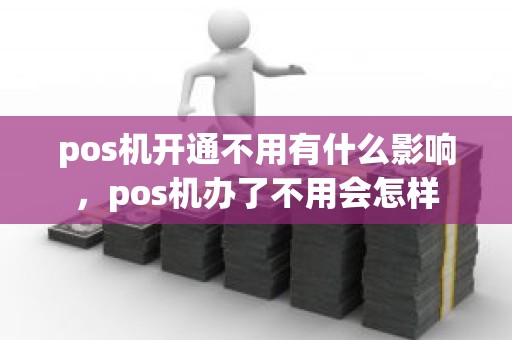 pos机开通不用有什么影响，pos机办了不用会怎样