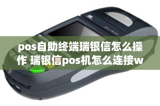 pos自助终端瑞银信怎么操作 瑞银信pos机怎么连接wifi