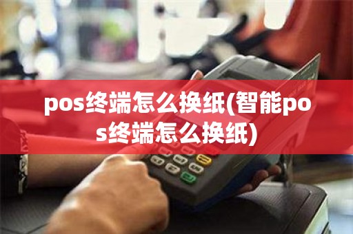 pos终端怎么换纸(智能pos终端怎么换纸)