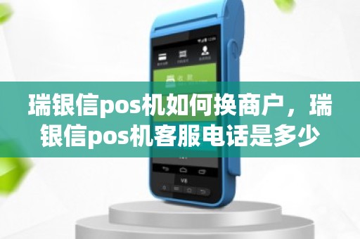 瑞银信pos机如何换商户，瑞银信pos机客服电话是多少