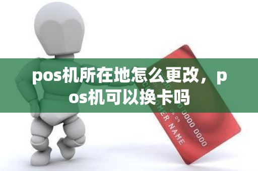 pos机所在地怎么更改，pos机可以换卡吗