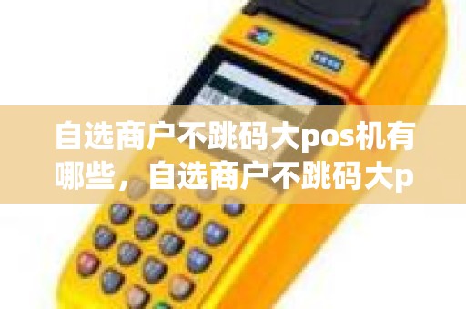 自选商户不跳码大pos机有哪些，自选商户不跳码大pos机有哪些