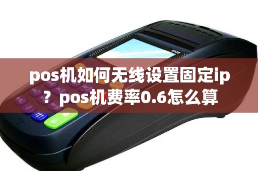 pos机如何无线设置固定ip？pos机费率0.6怎么算