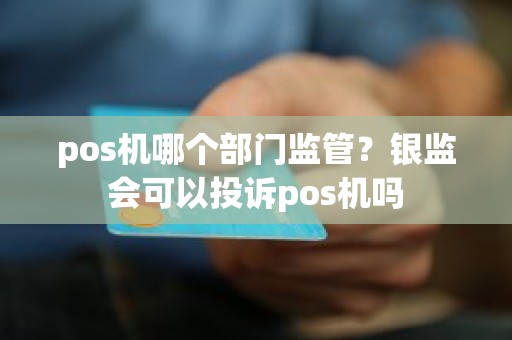 pos机哪个部门监管？银监会可以投诉pos机吗