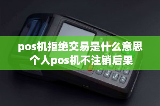 pos机拒绝交易是什么意思 个人pos机不注销后果