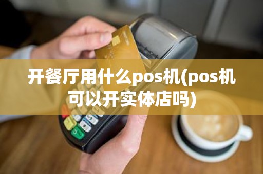 开餐厅用什么pos机(pos机可以开实体店吗)