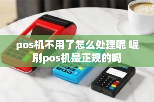 pos机不用了怎么处理呢 喔刷pos机是正规的吗