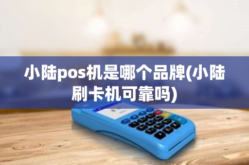 小陆pos机是哪个品牌(小陆刷卡机可靠吗)