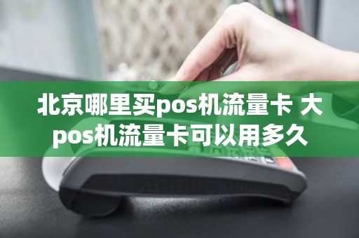 北京哪里买pos机流量卡 大pos机流量卡可以用多久